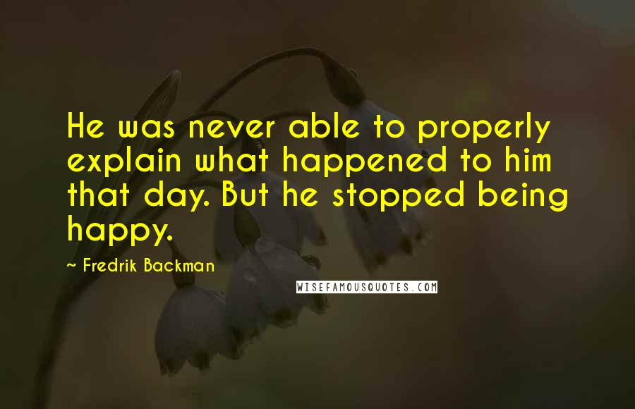 Fredrik Backman Quotes: He was never able to properly explain what happened to him that day. But he stopped being happy.