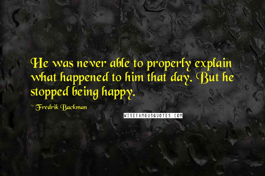 Fredrik Backman Quotes: He was never able to properly explain what happened to him that day. But he stopped being happy.