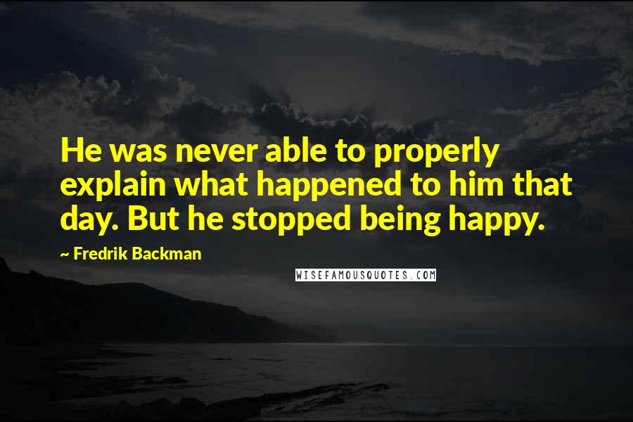 Fredrik Backman Quotes: He was never able to properly explain what happened to him that day. But he stopped being happy.