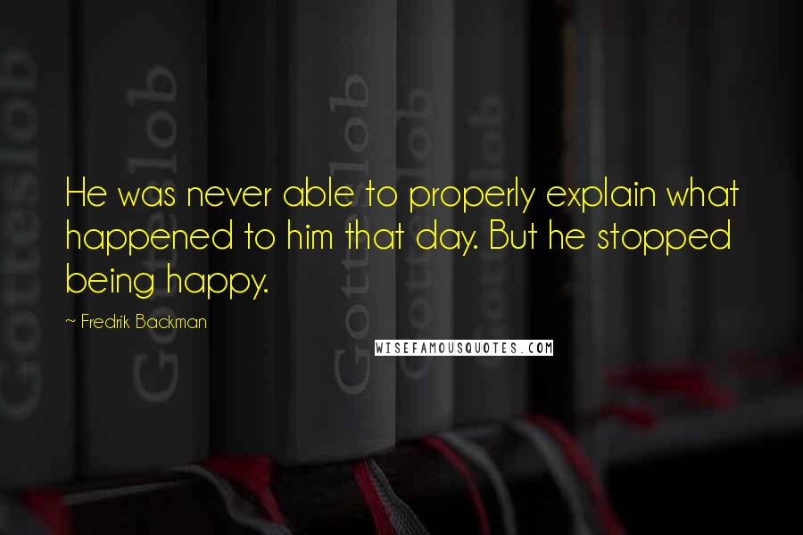 Fredrik Backman Quotes: He was never able to properly explain what happened to him that day. But he stopped being happy.