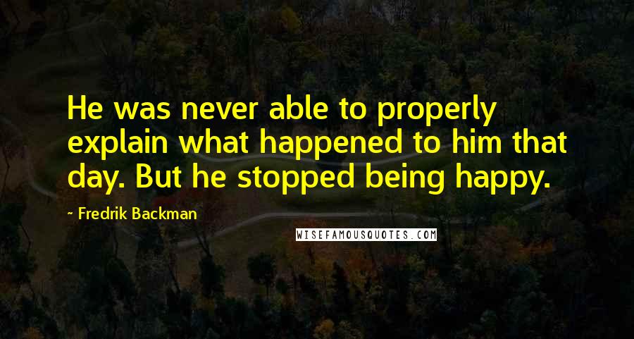 Fredrik Backman Quotes: He was never able to properly explain what happened to him that day. But he stopped being happy.