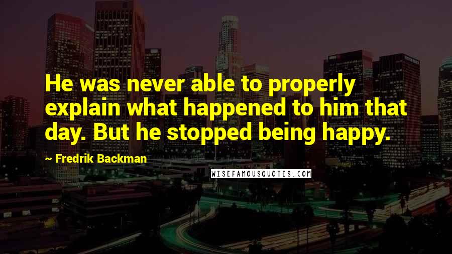 Fredrik Backman Quotes: He was never able to properly explain what happened to him that day. But he stopped being happy.