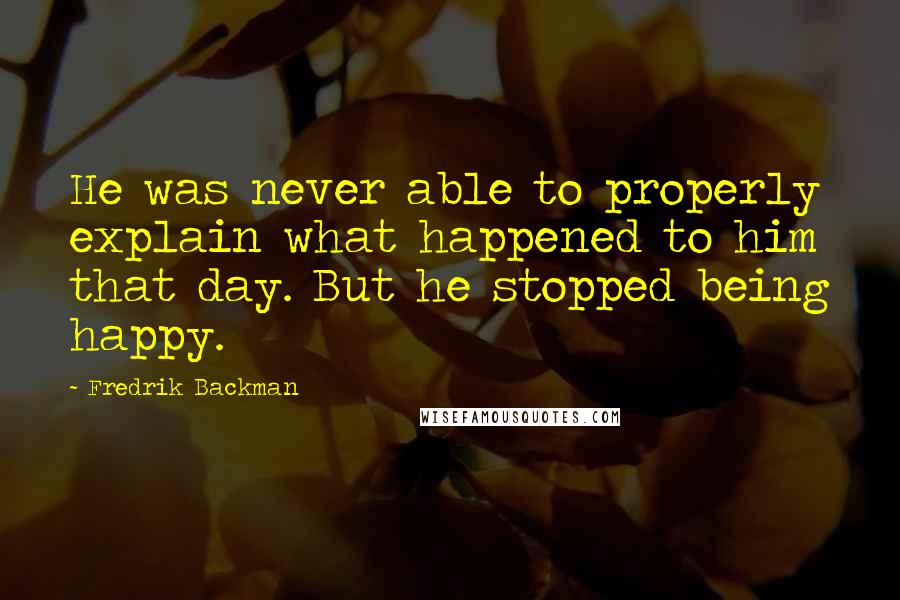 Fredrik Backman Quotes: He was never able to properly explain what happened to him that day. But he stopped being happy.