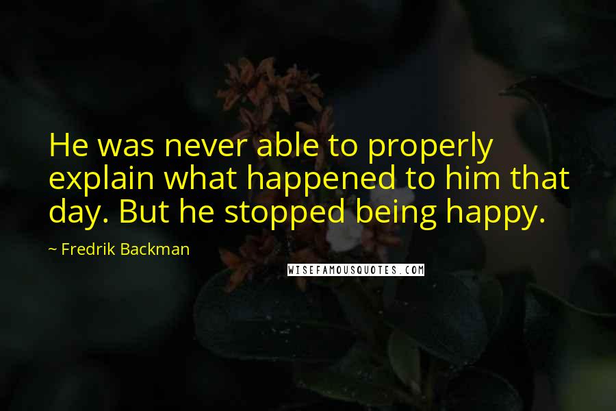 Fredrik Backman Quotes: He was never able to properly explain what happened to him that day. But he stopped being happy.