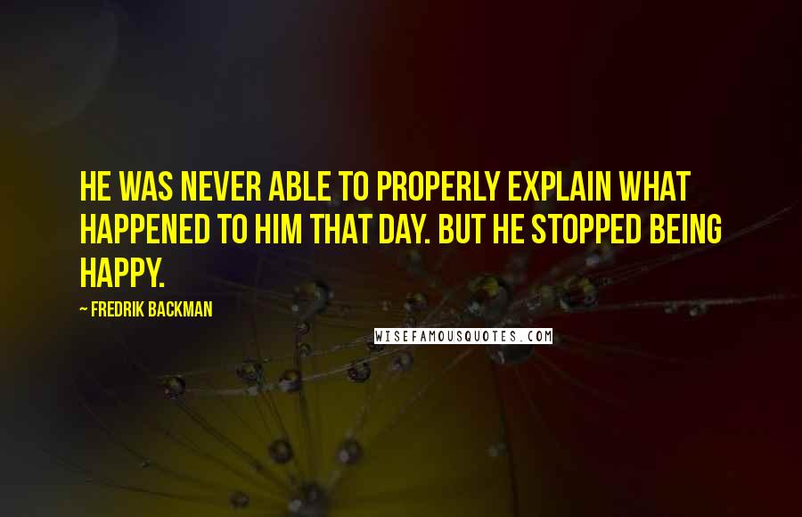 Fredrik Backman Quotes: He was never able to properly explain what happened to him that day. But he stopped being happy.