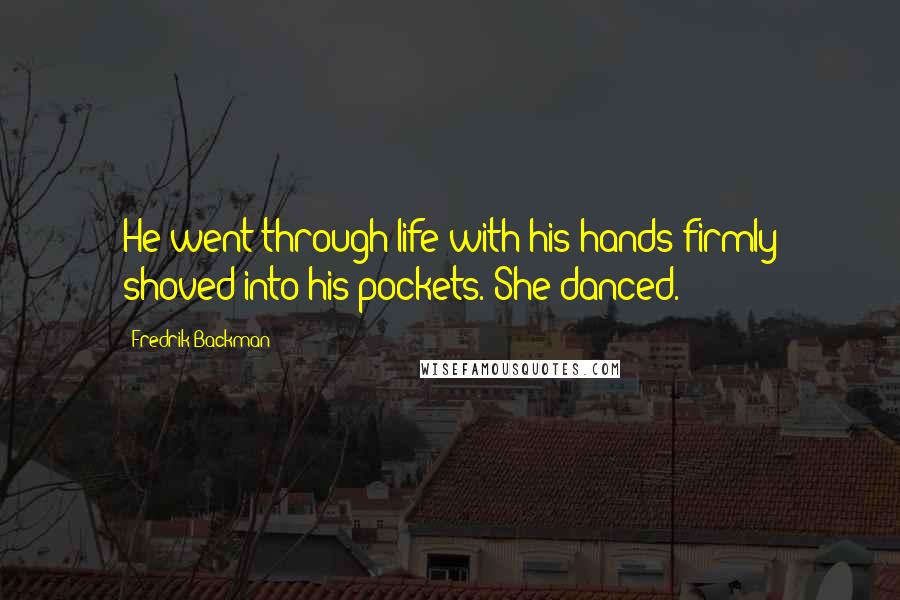 Fredrik Backman Quotes: He went through life with his hands firmly shoved into his pockets. She danced.