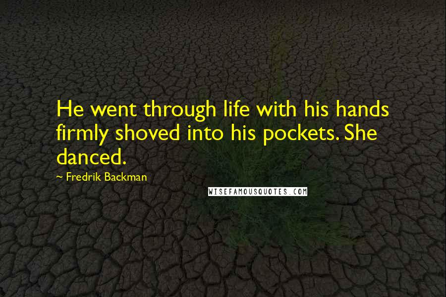 Fredrik Backman Quotes: He went through life with his hands firmly shoved into his pockets. She danced.