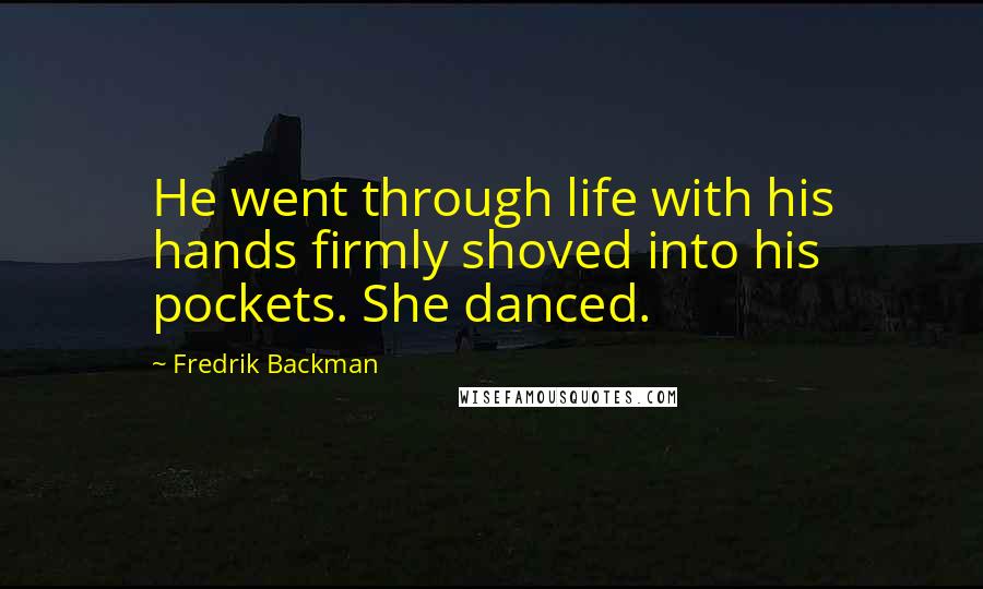 Fredrik Backman Quotes: He went through life with his hands firmly shoved into his pockets. She danced.