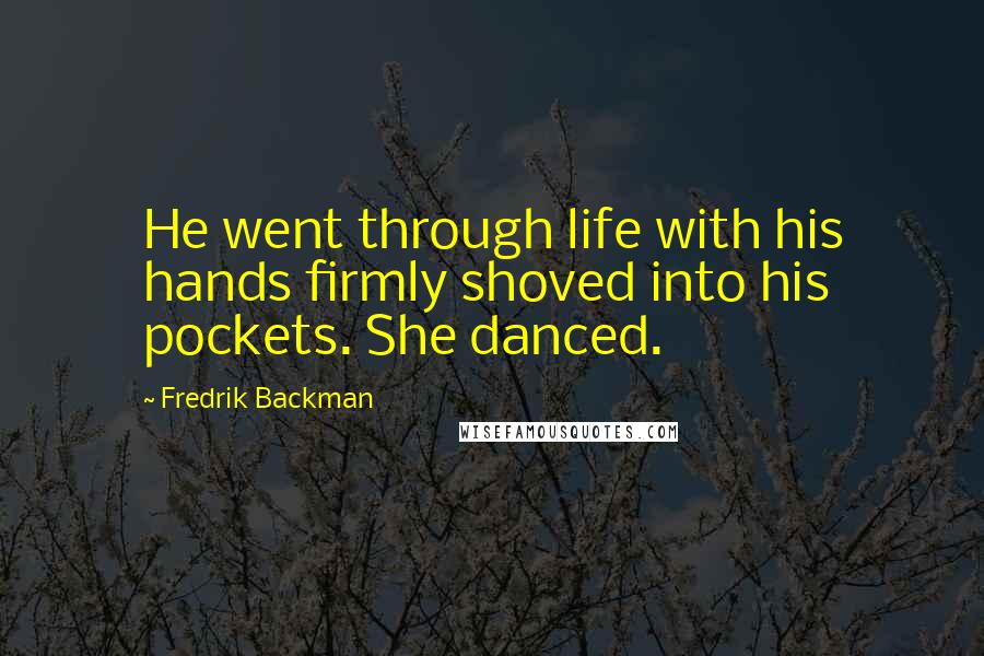 Fredrik Backman Quotes: He went through life with his hands firmly shoved into his pockets. She danced.