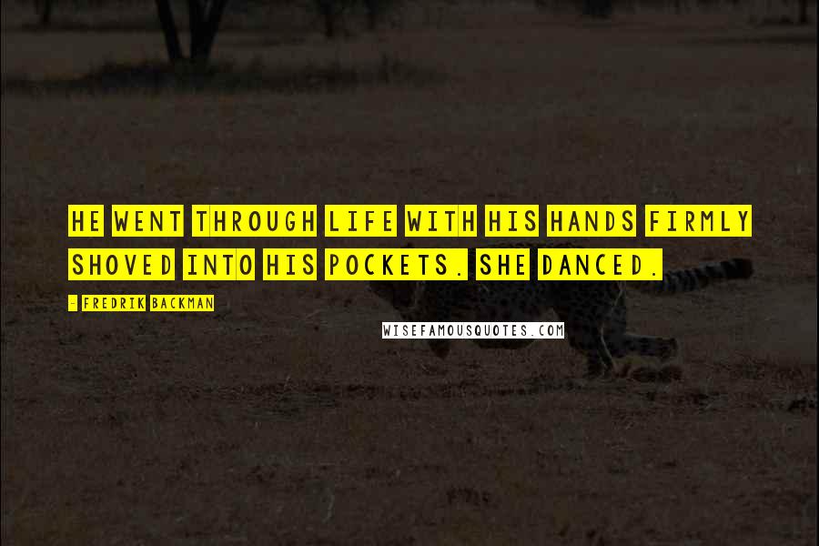 Fredrik Backman Quotes: He went through life with his hands firmly shoved into his pockets. She danced.