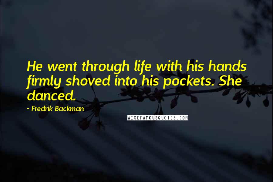 Fredrik Backman Quotes: He went through life with his hands firmly shoved into his pockets. She danced.