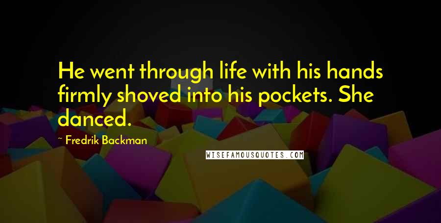 Fredrik Backman Quotes: He went through life with his hands firmly shoved into his pockets. She danced.