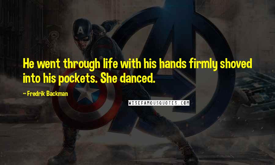 Fredrik Backman Quotes: He went through life with his hands firmly shoved into his pockets. She danced.