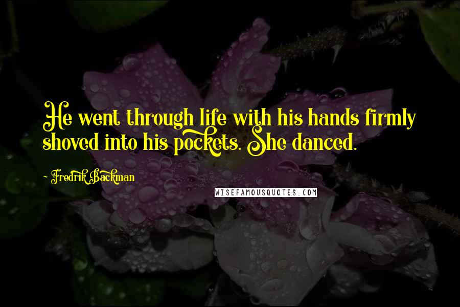 Fredrik Backman Quotes: He went through life with his hands firmly shoved into his pockets. She danced.