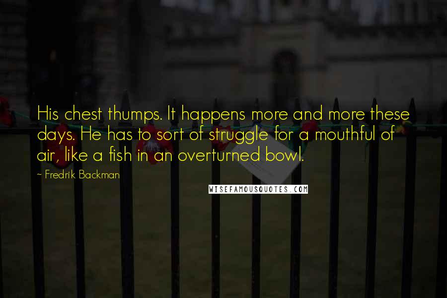 Fredrik Backman Quotes: His chest thumps. It happens more and more these days. He has to sort of struggle for a mouthful of air, like a fish in an overturned bowl.