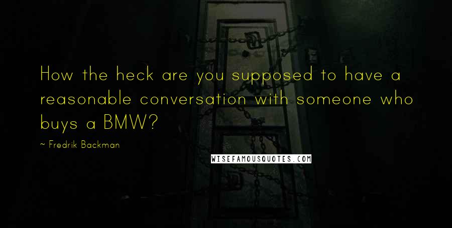 Fredrik Backman Quotes: How the heck are you supposed to have a reasonable conversation with someone who buys a BMW?