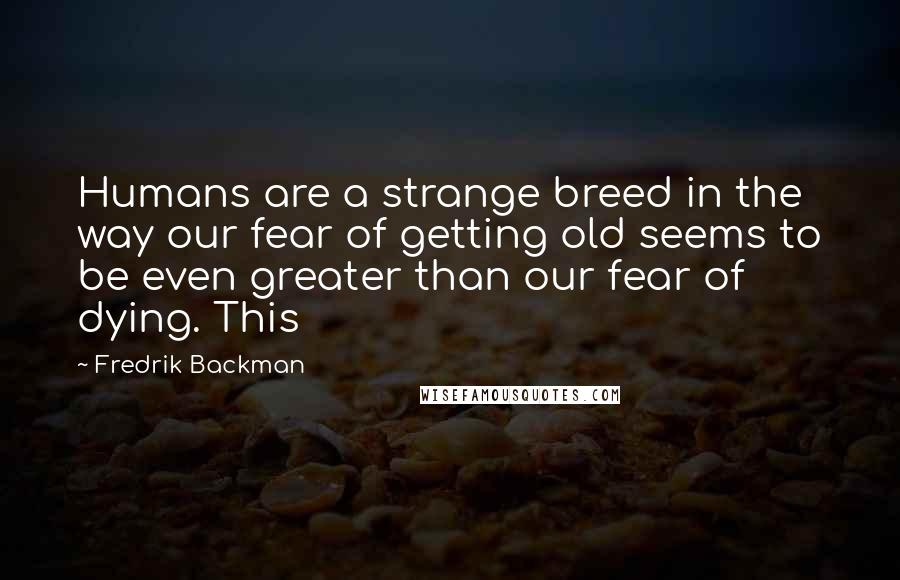Fredrik Backman Quotes: Humans are a strange breed in the way our fear of getting old seems to be even greater than our fear of dying. This