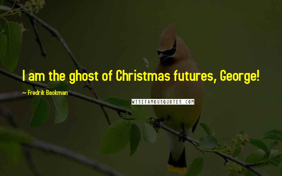Fredrik Backman Quotes: I am the ghost of Christmas futures, George!
