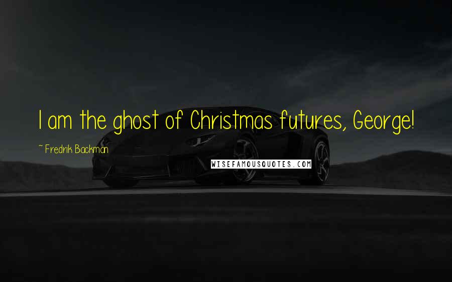 Fredrik Backman Quotes: I am the ghost of Christmas futures, George!