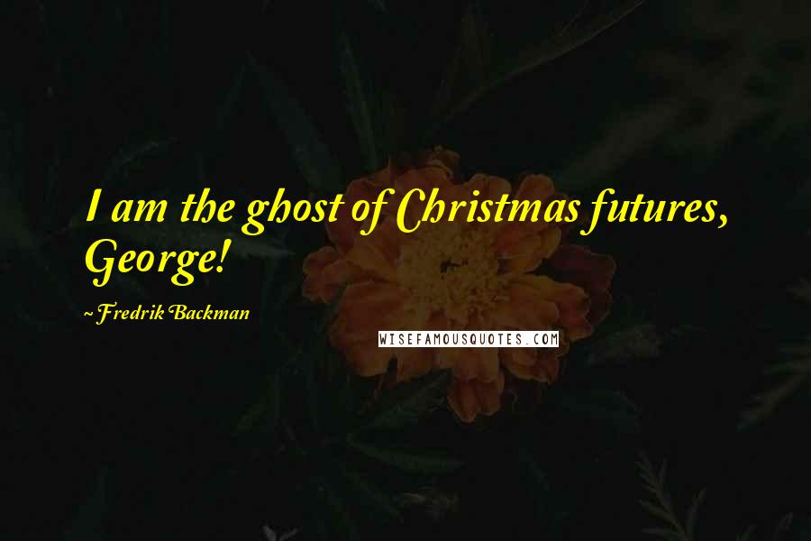 Fredrik Backman Quotes: I am the ghost of Christmas futures, George!