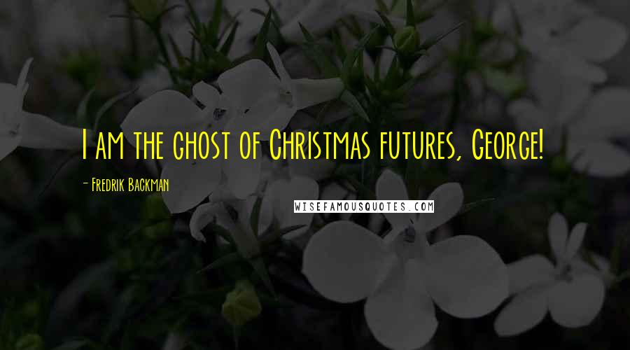 Fredrik Backman Quotes: I am the ghost of Christmas futures, George!