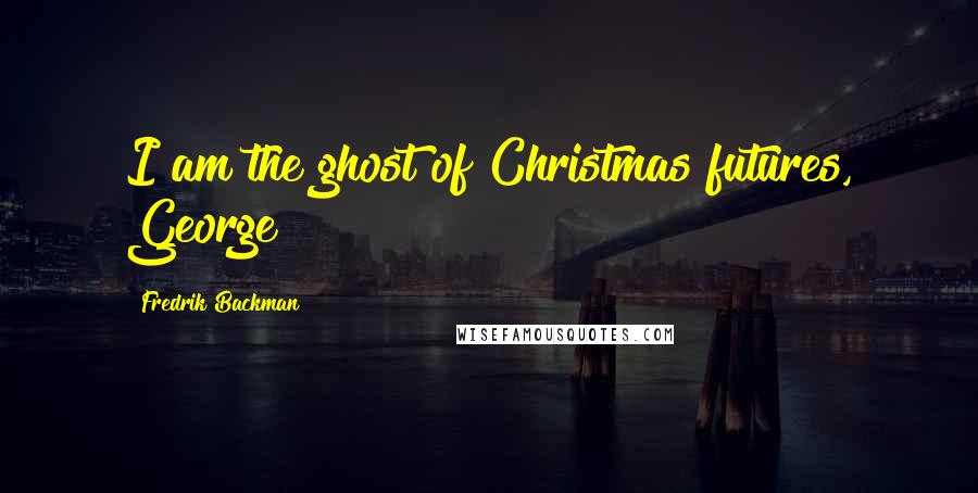 Fredrik Backman Quotes: I am the ghost of Christmas futures, George!