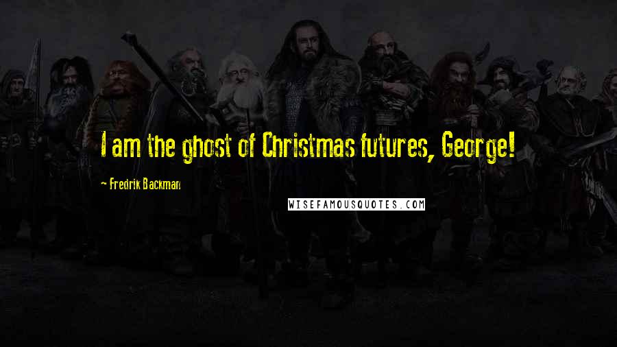 Fredrik Backman Quotes: I am the ghost of Christmas futures, George!