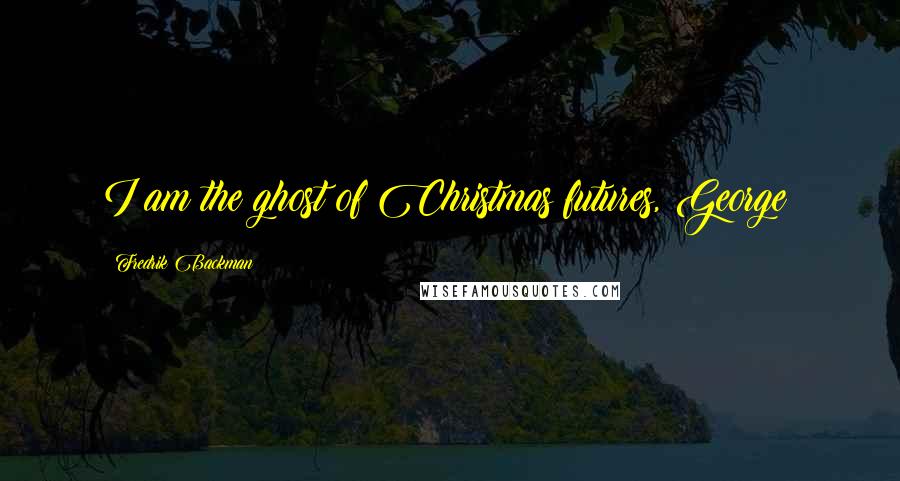 Fredrik Backman Quotes: I am the ghost of Christmas futures, George!