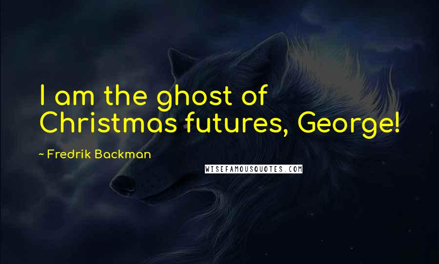 Fredrik Backman Quotes: I am the ghost of Christmas futures, George!
