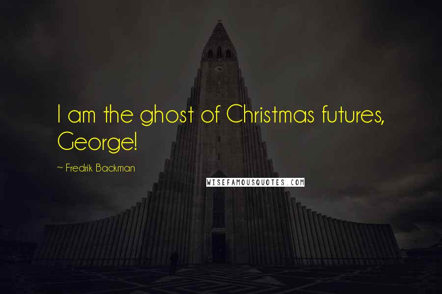 Fredrik Backman Quotes: I am the ghost of Christmas futures, George!