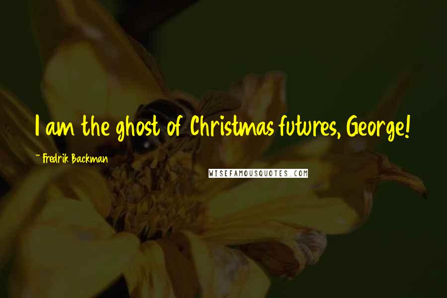 Fredrik Backman Quotes: I am the ghost of Christmas futures, George!