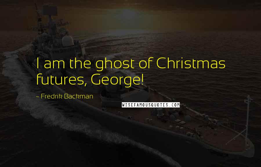 Fredrik Backman Quotes: I am the ghost of Christmas futures, George!