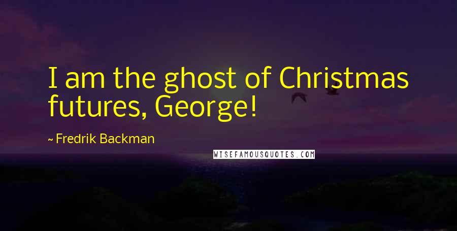 Fredrik Backman Quotes: I am the ghost of Christmas futures, George!