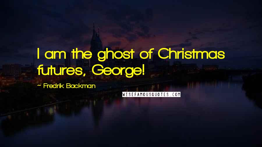 Fredrik Backman Quotes: I am the ghost of Christmas futures, George!