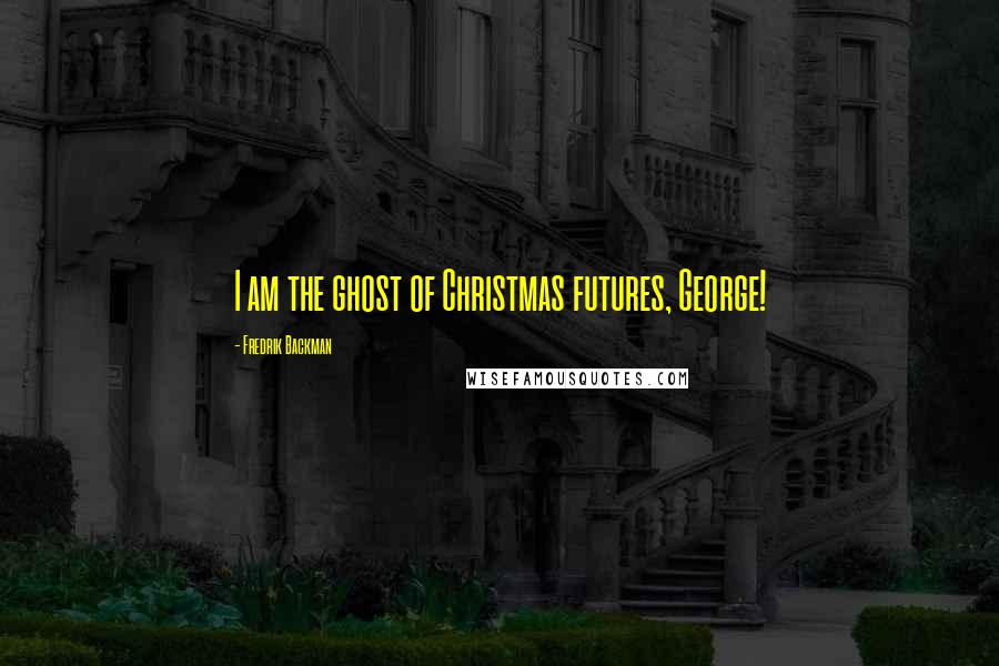 Fredrik Backman Quotes: I am the ghost of Christmas futures, George!