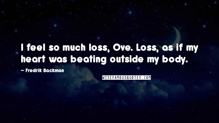 Fredrik Backman Quotes: I feel so much loss, Ove. Loss, as if my heart was beating outside my body.