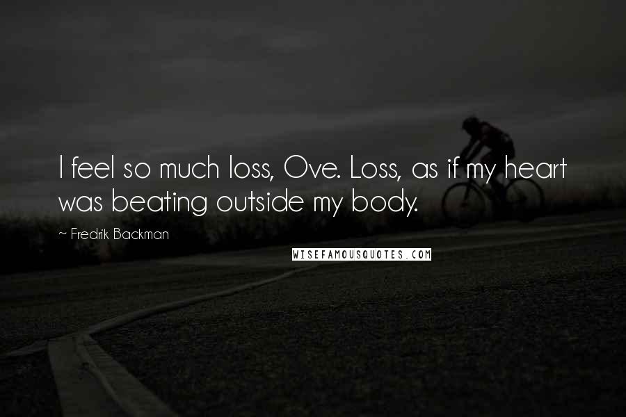 Fredrik Backman Quotes: I feel so much loss, Ove. Loss, as if my heart was beating outside my body.