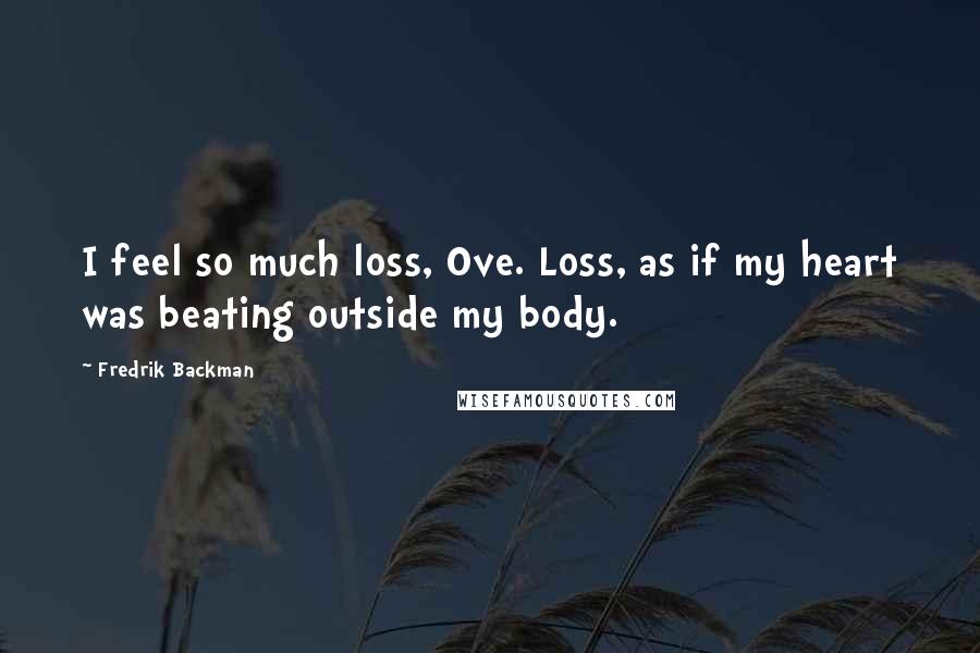 Fredrik Backman Quotes: I feel so much loss, Ove. Loss, as if my heart was beating outside my body.