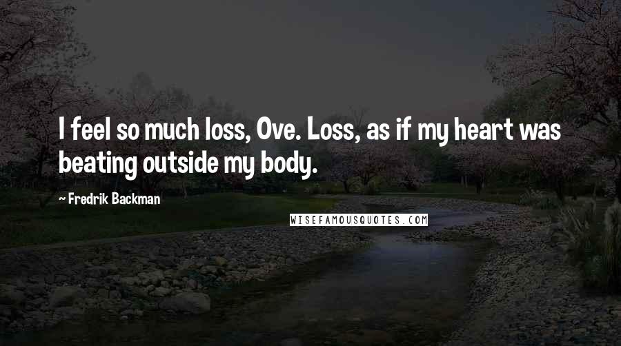 Fredrik Backman Quotes: I feel so much loss, Ove. Loss, as if my heart was beating outside my body.