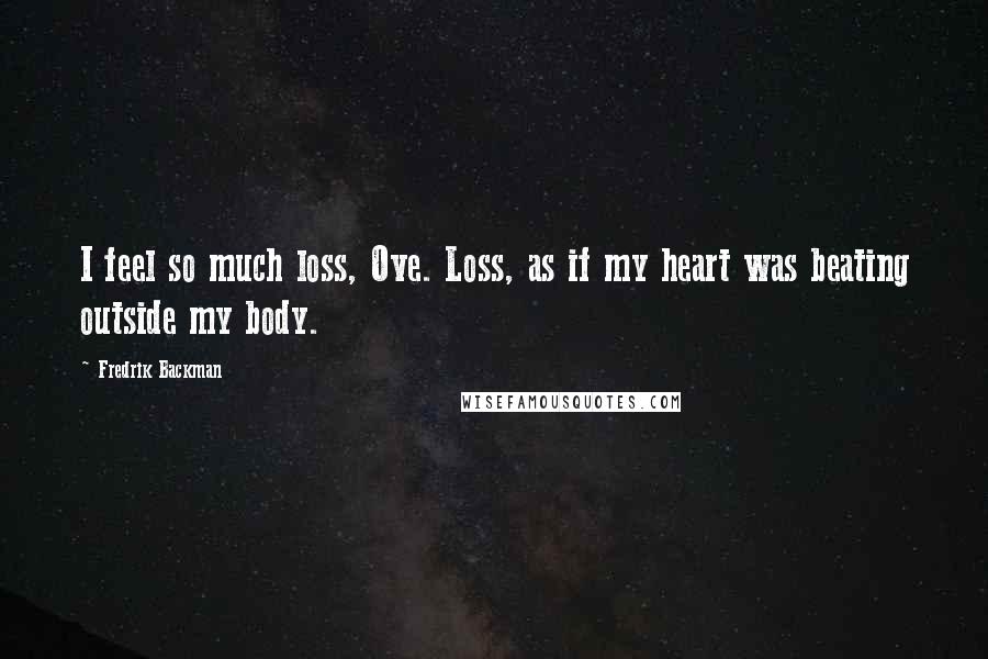 Fredrik Backman Quotes: I feel so much loss, Ove. Loss, as if my heart was beating outside my body.