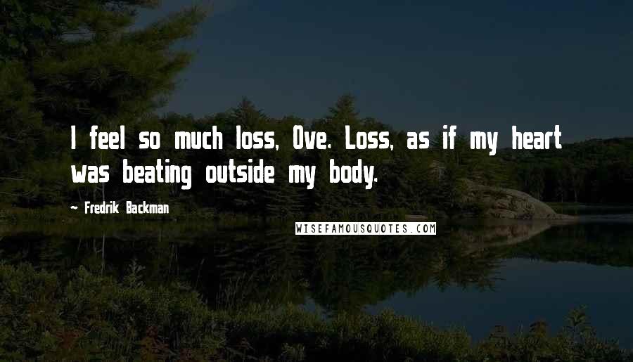 Fredrik Backman Quotes: I feel so much loss, Ove. Loss, as if my heart was beating outside my body.