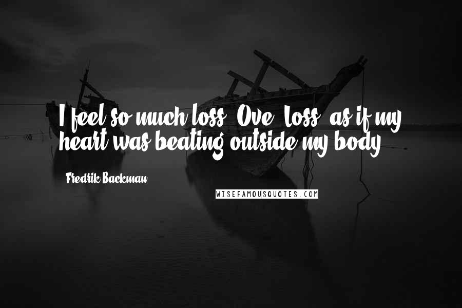 Fredrik Backman Quotes: I feel so much loss, Ove. Loss, as if my heart was beating outside my body.