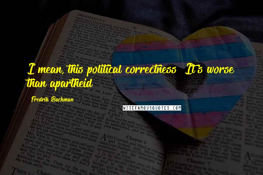 Fredrik Backman Quotes: I mean, this political correctness! It's worse than apartheid