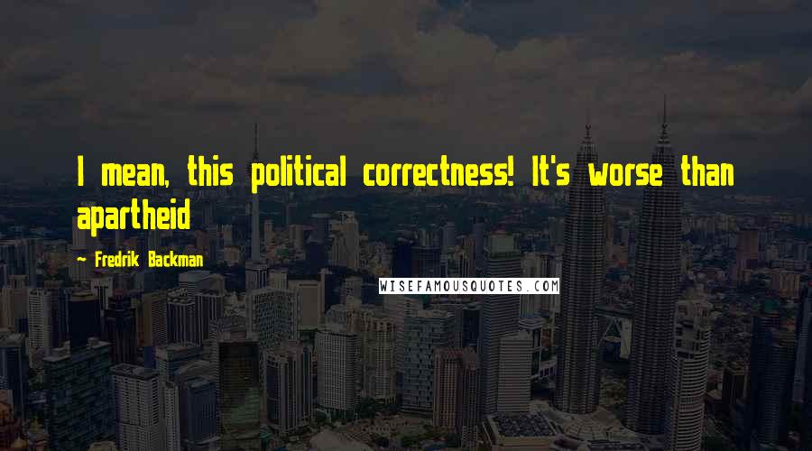 Fredrik Backman Quotes: I mean, this political correctness! It's worse than apartheid