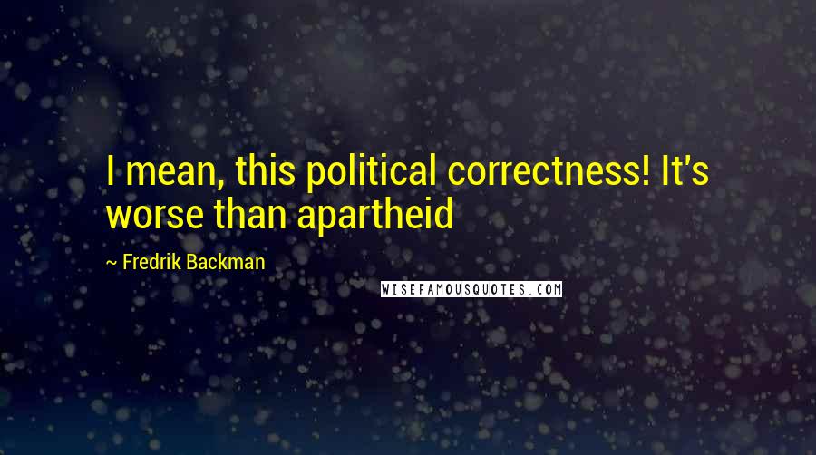 Fredrik Backman Quotes: I mean, this political correctness! It's worse than apartheid