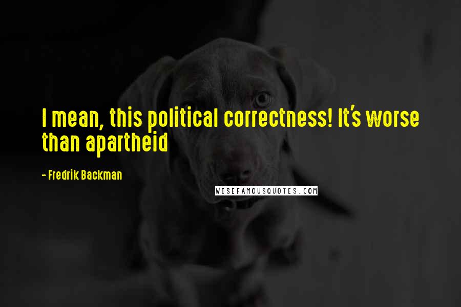 Fredrik Backman Quotes: I mean, this political correctness! It's worse than apartheid