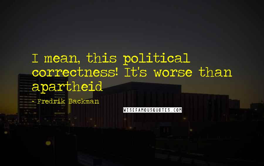 Fredrik Backman Quotes: I mean, this political correctness! It's worse than apartheid