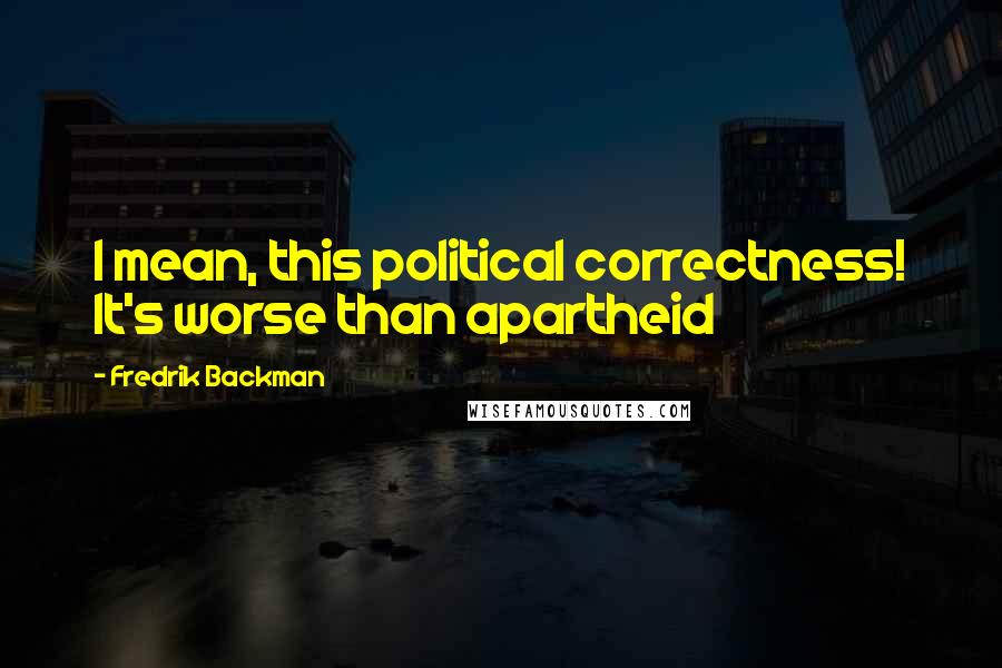 Fredrik Backman Quotes: I mean, this political correctness! It's worse than apartheid