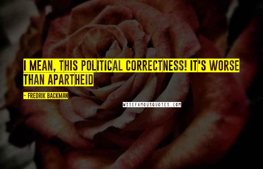 Fredrik Backman Quotes: I mean, this political correctness! It's worse than apartheid