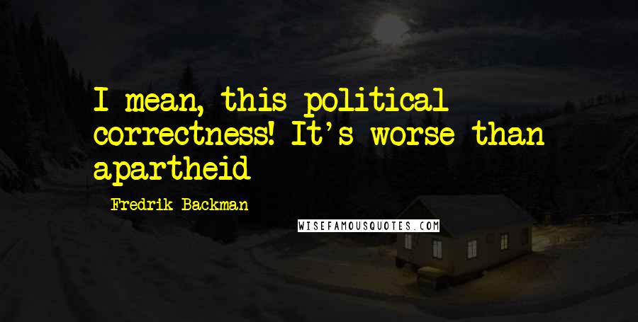 Fredrik Backman Quotes: I mean, this political correctness! It's worse than apartheid